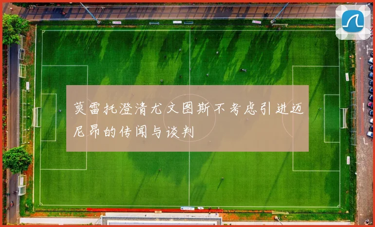 莫雷托澄清尤文图斯不考虑引进迈尼昂的传闻与谈判