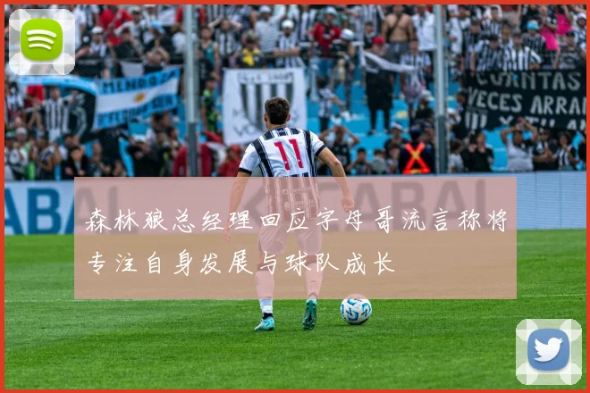 森林狼总经理回应字母哥流言称将专注自身发展与球队成长