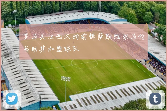 罗马关注西汉姆前锋萨默维尔马伦或助其加盟球队