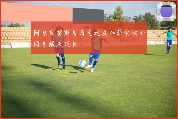 阿尔瓦雷斯与马竞达成加薪协议合同年限未延长