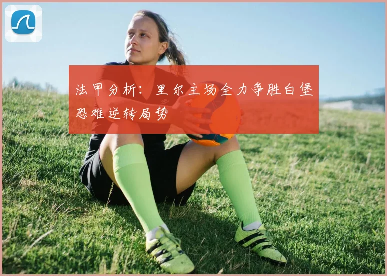 法甲分析：里尔主场全力争胜白堡恐难逆转局势