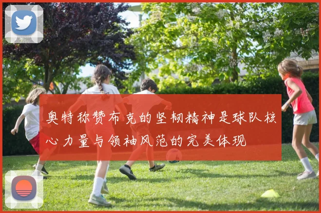 奥特称赞布克的坚韧精神是球队核心力量与领袖风范的完美体现