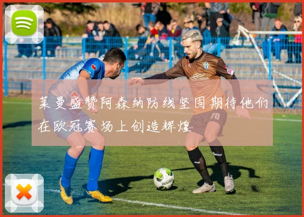 莱曼盛赞阿森纳防线坚固期待他们在欧冠赛场上创造辉煌