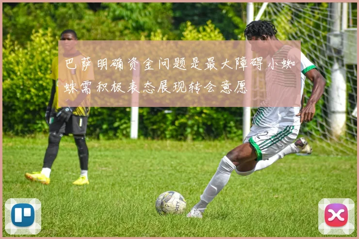 巴萨明确资金问题是最大障碍小蜘蛛需积极表态展现转会意愿