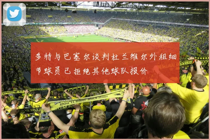 多特与巴塞尔谈判杜兰维尔外租细节球员已拒绝其他球队报价