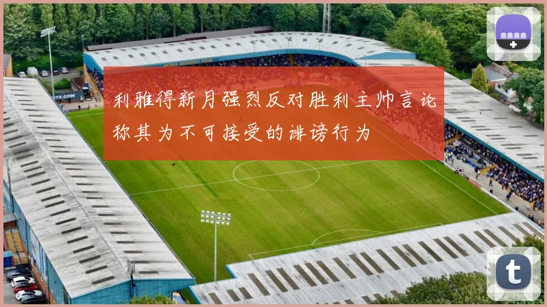 利雅得新月强烈反对胜利主帅言论称其为不可接受的诽谤行为