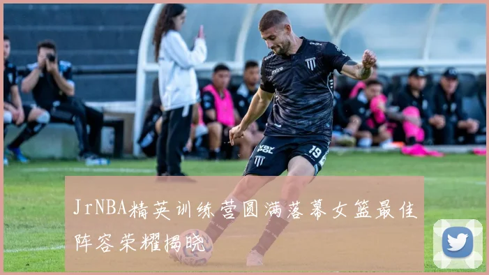 JrNBA精英训练营圆满落幕女篮最佳阵容荣耀揭晓