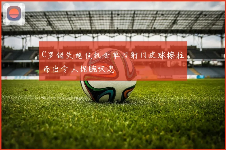 C罗错失绝佳机会单刀射门皮球擦柱而出令人扼腕叹息