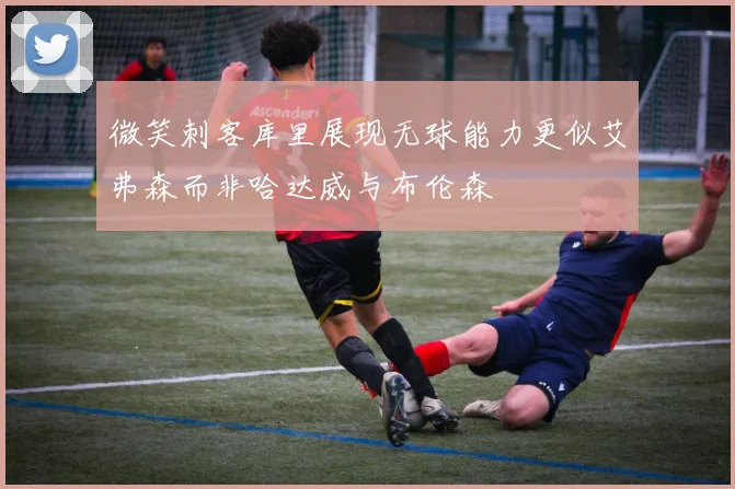 微笑刺客库里展现无球能力更似艾弗森而非哈达威与布伦森