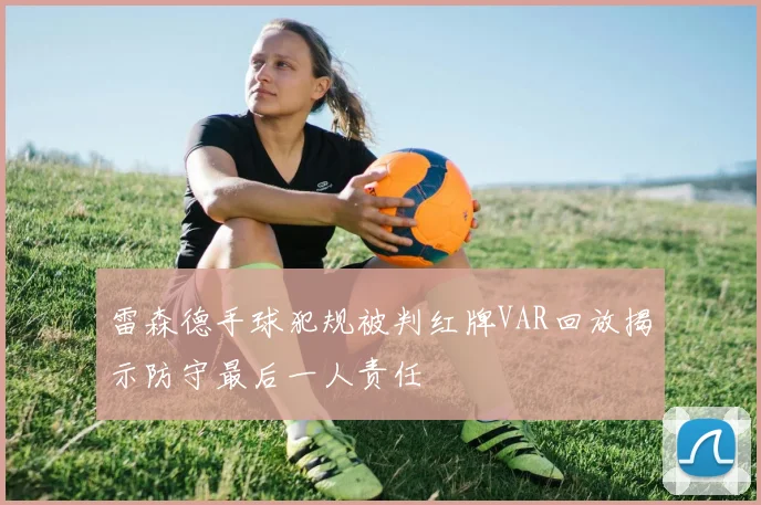 雷森德手球犯规被判红牌VAR回放揭示防守最后一人责任