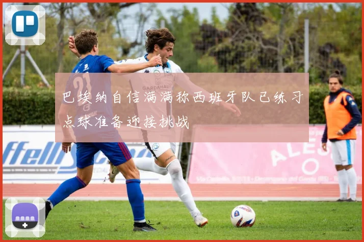 巴埃纳自信满满称西班牙队已练习点球准备迎接挑战