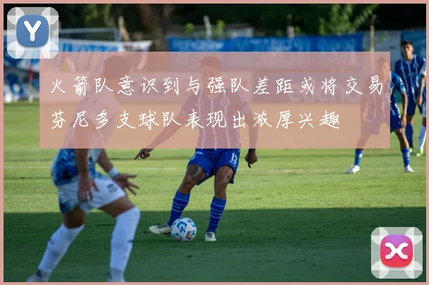 火箭队意识到与强队差距或将交易芬尼多支球队表现出浓厚兴趣