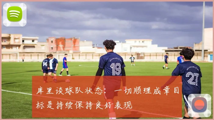 库里谈球队状态：一切顺理成章目标是持续保持良好表现