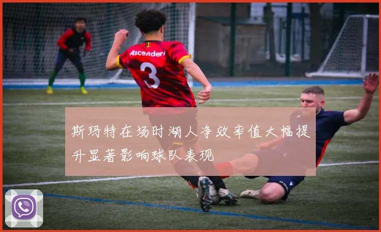 斯玛特在场时湖人净效率值大幅提升显著影响球队表现