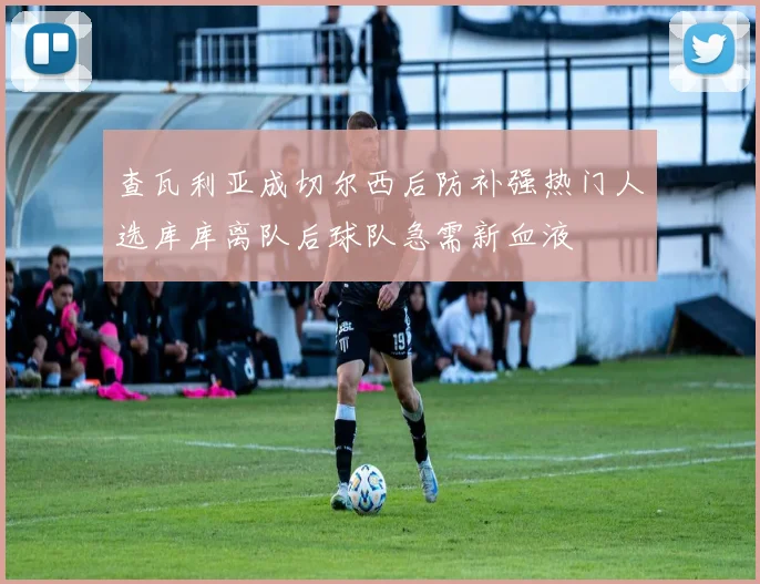 查瓦利亚成切尔西后防补强热门人选库库离队后球队急需新血液