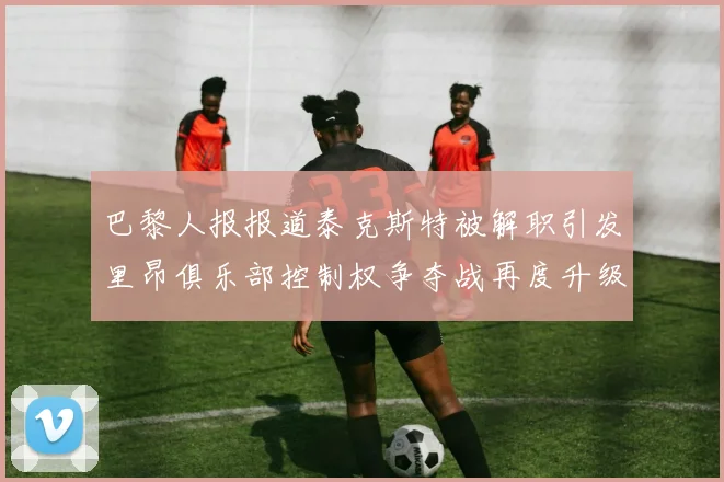 巴黎人报报道泰克斯特被解职引发里昂俱乐部控制权争夺战再度升级