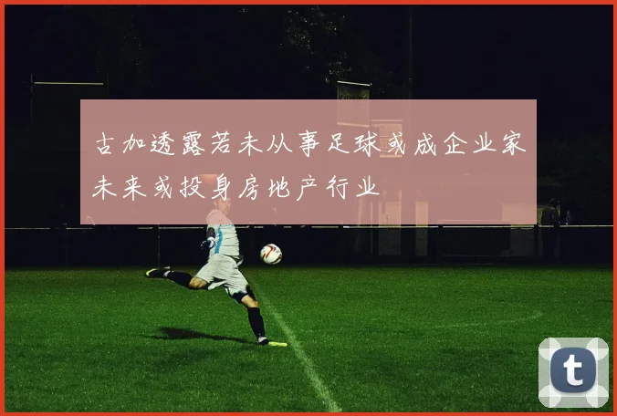 古加透露若未从事足球或成企业家未来或投身房地产行业