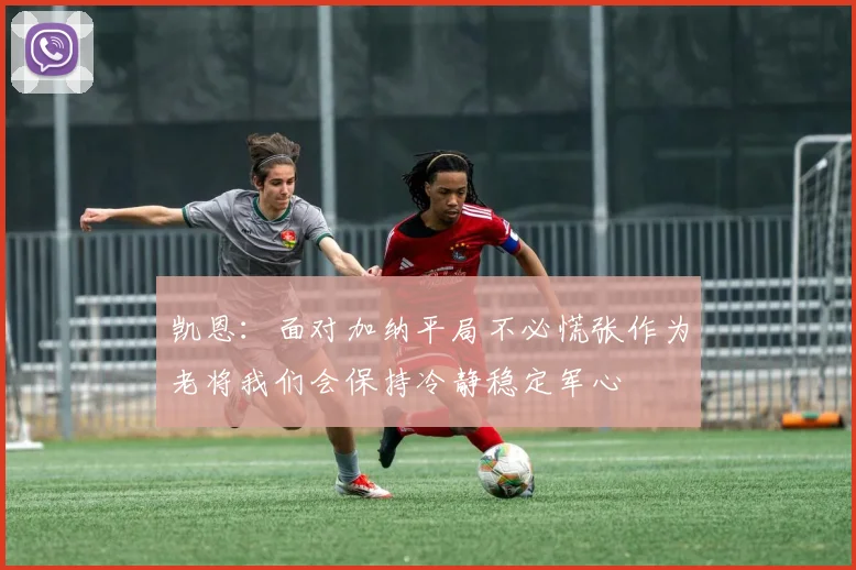 凯恩：面对加纳平局不必慌张作为老将我们会保持冷静稳定军心