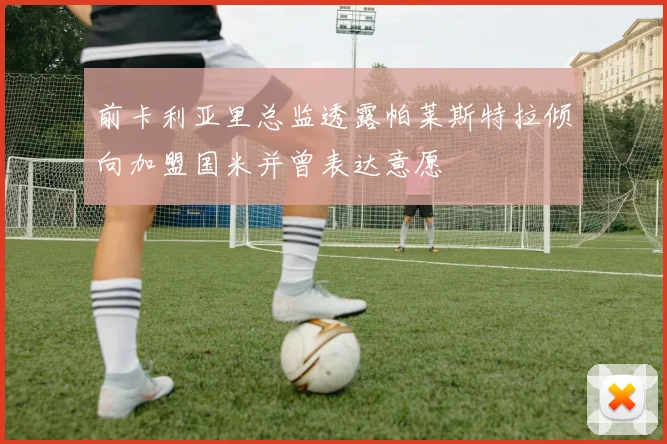 前卡利亚里总监透露帕莱斯特拉倾向加盟国米并曾表达意愿