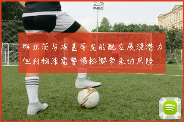 维尔茨与埃基蒂克的配合展现潜力但利物浦需警惕松懈带来的风险