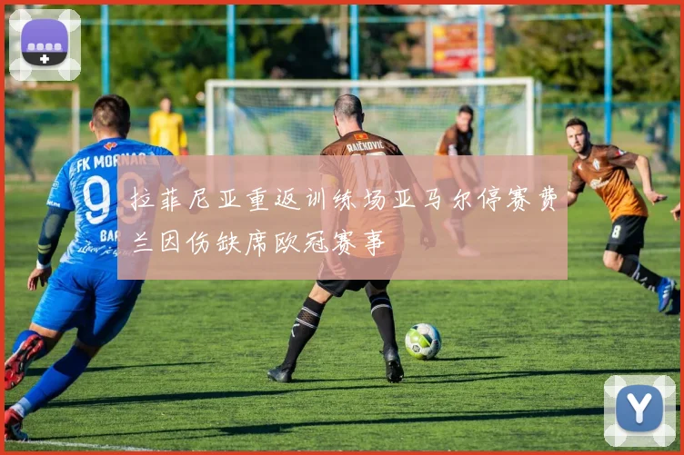 拉菲尼亚重返训练场亚马尔停赛费兰因伤缺席欧冠赛事