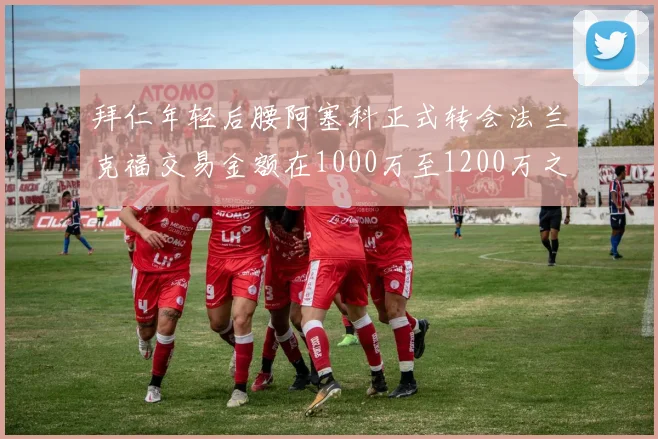拜仁年轻后腰阿塞科正式转会法兰克福交易金额在1000万至1200万之间