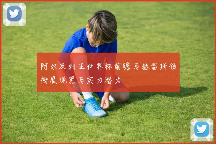 阿尔及利亚世界杯前瞻马赫雷斯领衔展现黑马实力潜力