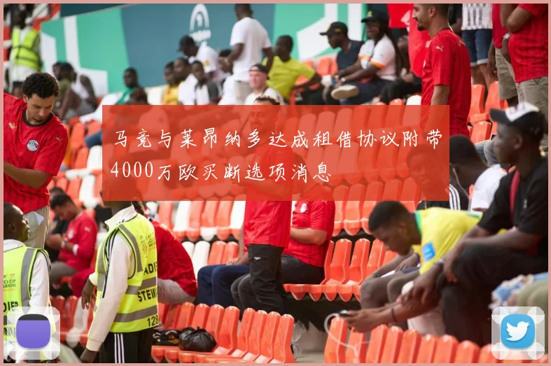 马竞与莱昂纳多达成租借协议附带4000万欧买断选项消息
