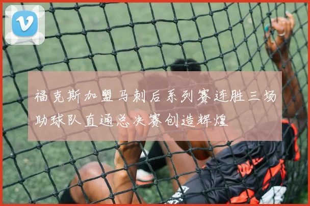 福克斯加盟马刺后系列赛连胜三场助球队直通总决赛创造辉煌