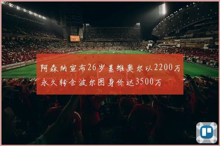 阿森纳宣布26岁基维奥尔以2200万永久转会波尔图身价达3500万