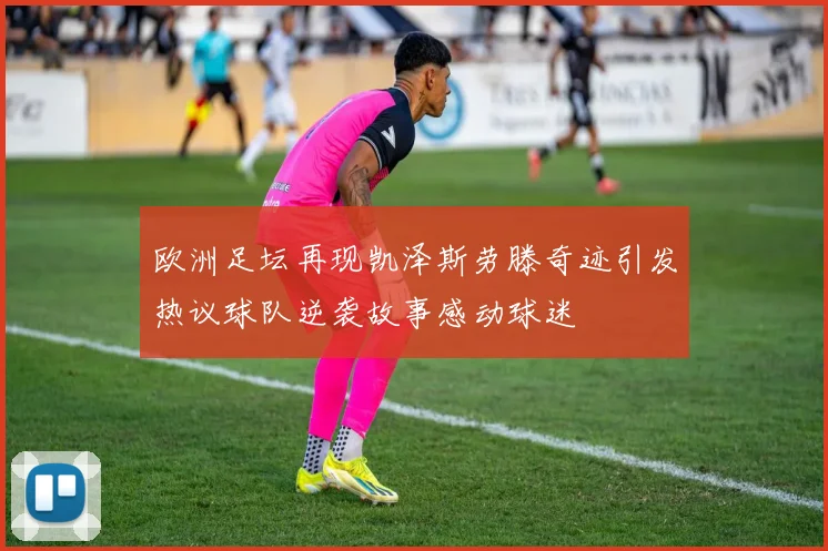 欧洲足坛再现凯泽斯劳滕奇迹引发热议球队逆袭故事感动球迷