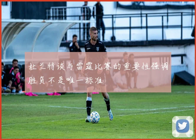 杜兰特谈与雷霆比赛的重要性强调胜负不是唯一标准