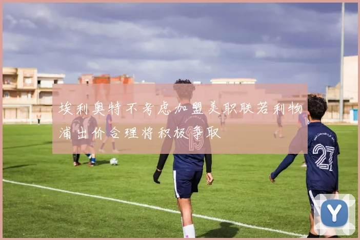 埃利奥特不考虑加盟美职联若利物浦出价合理将积极争取
