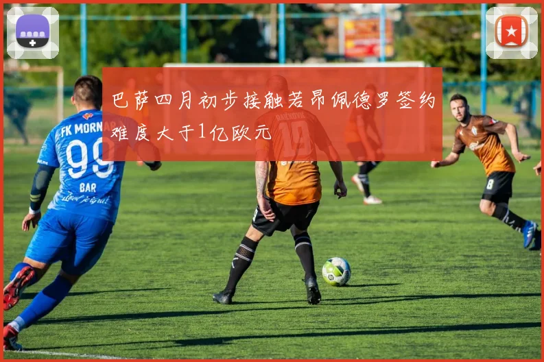 巴萨四月初步接触若昂佩德罗签约难度大于1亿欧元