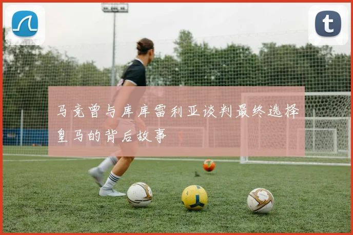 马竞曾与库库雷利亚谈判最终选择皇马的背后故事