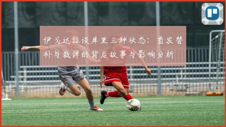 伊戈达拉谈库里三种状态：首发替补与裁掉的背后故事与影响分析