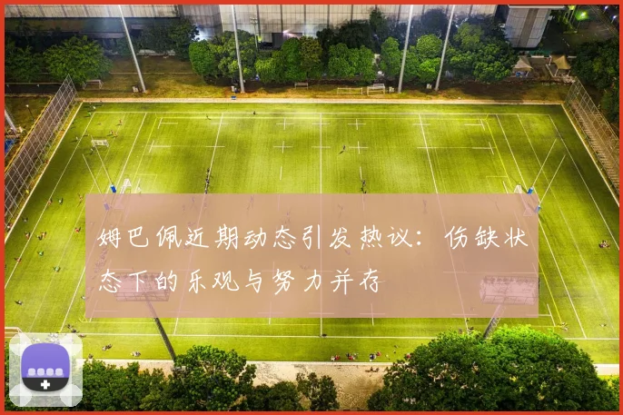 姆巴佩近期动态引发热议：伤缺状态下的乐观与努力并存